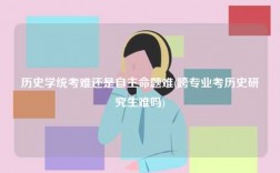 歷史學統(tǒng)考難還是自主命題難(跨專業(yè)考歷史研究生難嗎)
