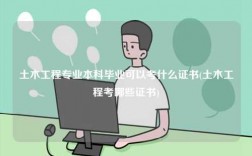 土木工程專業本科畢業可以考什么證書(土木工程考哪些證書)