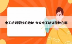 電工培訓(xùn)學(xué)校的地址 寶安電工培訓(xùn)學(xué)校在哪