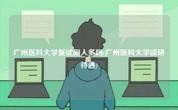 廣州醫(yī)科大學(xué)復(fù)試刷人多嗎(廣州醫(yī)科大學(xué)讀研待遇)