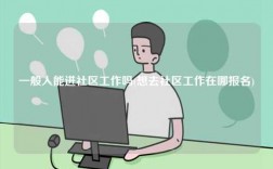 一般人能進社區工作嗎(想去社區工作在哪報名)