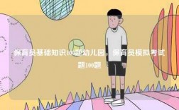 保育員基礎(chǔ)知識100題幼兒園，保育員模擬考試題100題