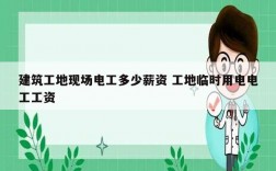 建筑工地現(xiàn)場(chǎng)電工多少薪資 工地臨時(shí)用電電工工資