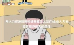 考人力資源管理師證需要什么條件(企業人力資源管理師報考的條件)