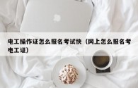 電工操作證怎么報(bào)名考試快（網(wǎng)上怎么報(bào)名考電工證）