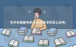專升本需要考多少分(大專學(xué)歷怎么自考)