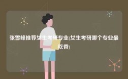 張雪峰推薦女生考研專業(女生考研哪個專業最吃香)