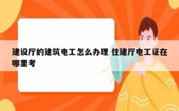 建設廳的建筑電工怎么辦理 住建廳電工證在哪里考
