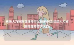 初級人力資源管理師可以領多少錢(初級人力資源管理師報名入口)