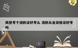 我想考個消防證好考么 消防從業(yè)資格證好考嗎