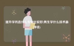 提升學(xué)歷選什么專業(yè)比較好(男生學(xué)什么技術(shù)最掙錢)