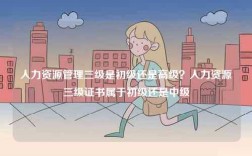 人力資源管理三級是初級還是高級？人力資源三級證書屬于初級還是中級