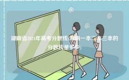 湖南省2024年高考分?jǐn)?shù)線(湖南一本二本三本的分?jǐn)?shù)線是多少)