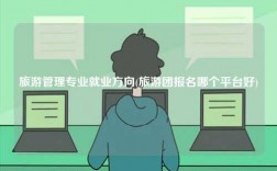 旅游管理專業就業方向(旅游團報名哪個平臺好)