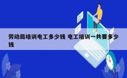 勞動局培訓電工多少錢 電工培訓一共要多少錢