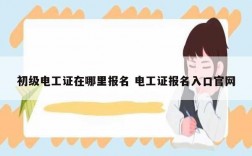 初級(jí)電工證在哪里報(bào)名 電工證報(bào)名入口官網(wǎng)