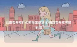 云南專升本什么時候出成績 云南省專升本考試時間