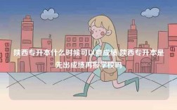 陜西專升本什么時候可以查成績 陜西專升本是先出成績再報學校嗎