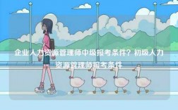 企業人力資源管理師中級報考條件？初級人力資源管理師報考條件