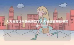 人力資源證書最高級(jí)別？人力資源管理證書級(jí)別