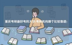 重慶考研最好考的大學(考研機構哪個比較靠譜)
