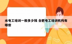水電工培訓一般多少錢 合肥電工培訓機構有哪些