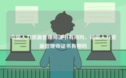 中級(jí)人力資源管理師證書(shū)有用嗎，初級(jí)人力資源管理師證書(shū)有用嗎