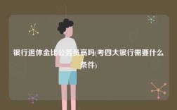 銀行退休金比公務(wù)員高嗎(考四大銀行需要什么條件)