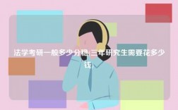 法學(xué)考研一般多少分穩(wěn)(三年研究生需要花多少錢)