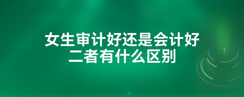 女生學審計好還是會計好？-圖1