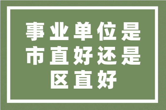 事業(yè)單位是市直好還是區(qū)直好-圖1