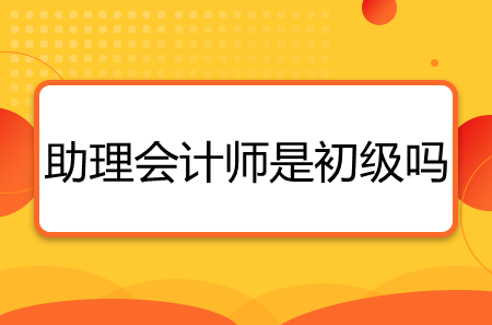 助理會(huì)計(jì)師是初級(jí)會(huì)計(jì)師嗎-圖1