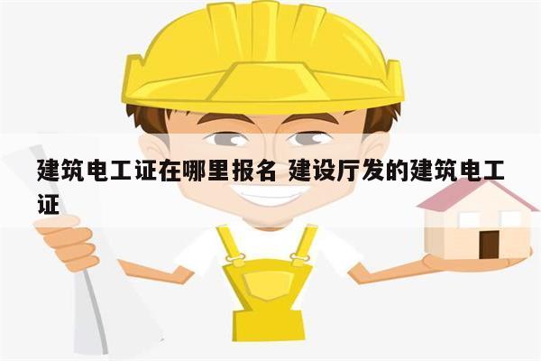 建筑電工證在哪里報名 建設廳發的建筑電工證-圖1