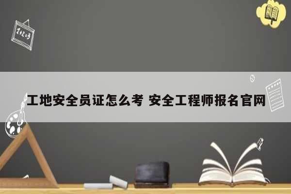 工地安全員證怎么考 安全工程師報名官網-圖1
