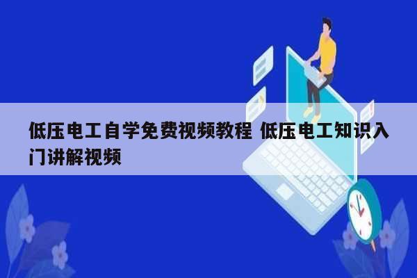 低壓電工自學(xué)免費(fèi)視頻教程 低壓電工知識入門講解視頻-圖1