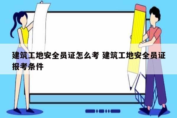 建筑工地安全員證怎么考 建筑工地安全員證報考條件-圖1