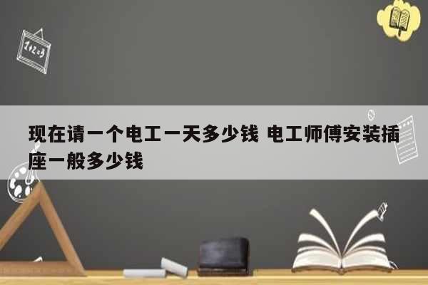 現(xiàn)在請(qǐng)一個(gè)電工一天多少錢 電工師傅安裝插座一般多少錢-圖1