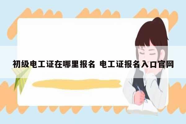 初級電工證在哪里報名 電工證報名入口官網-圖1