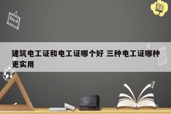 建筑電工證和電工證哪個好 三種電工證哪種更實用-圖1