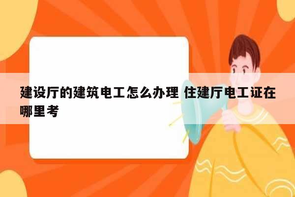 建設(shè)廳的建筑電工怎么辦理 住建廳電工證在哪里考-圖1