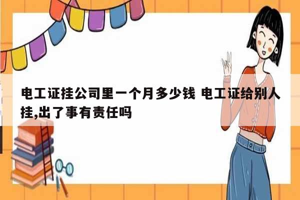 電工證掛公司里一個月多少錢 電工證給別人掛,出了事有責任嗎-圖1