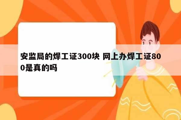 安監局的焊工證300塊 網上辦焊工證800是真的嗎-圖1