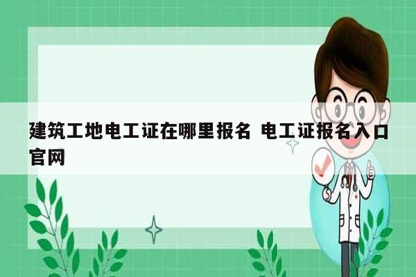 建筑工地電工證在哪里報名 電工證報名入口官網-圖1