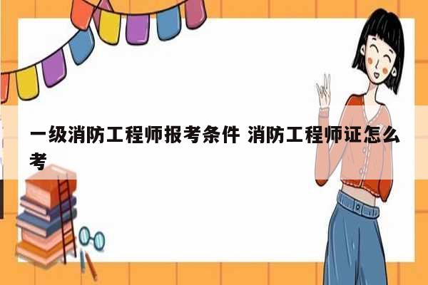 一級消防工程師報考條件 消防工程師證怎么考-圖1