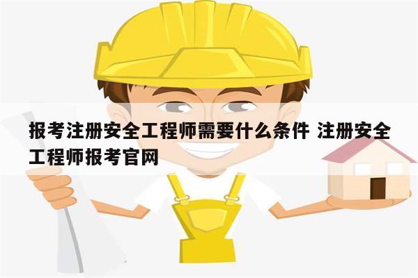 報考注冊安全工程師需要什么條件 注冊安全工程師報考官網-圖1