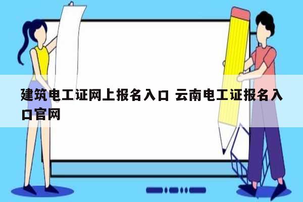 建筑電工證網(wǎng)上報(bào)名入口 云南電工證報(bào)名入口官網(wǎng)-圖1
