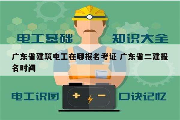 廣東省建筑電工在哪報名考證 廣東省二建報名時間-圖1