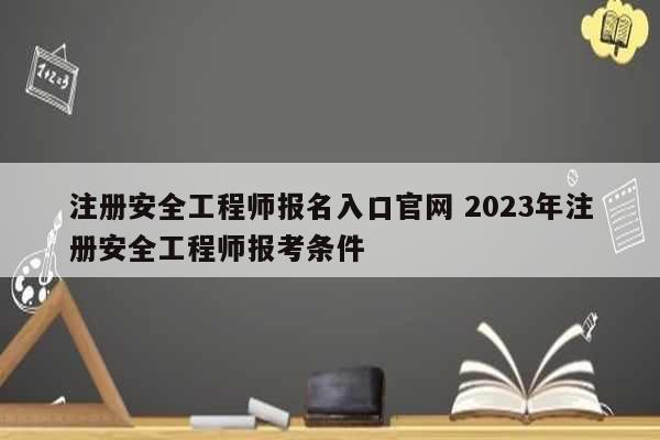 注冊安全工程師報名入口官網(wǎng) 2023年注冊安全工程師報考條件-圖1