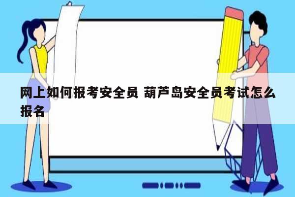 網上如何報考安全員 葫蘆島安全員考試怎么報名-圖1