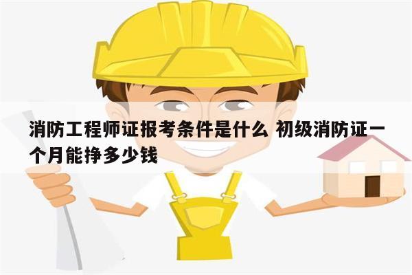消防工程師證報(bào)考條件是什么 初級(jí)消防證一個(gè)月能掙多少錢(qián)-圖1